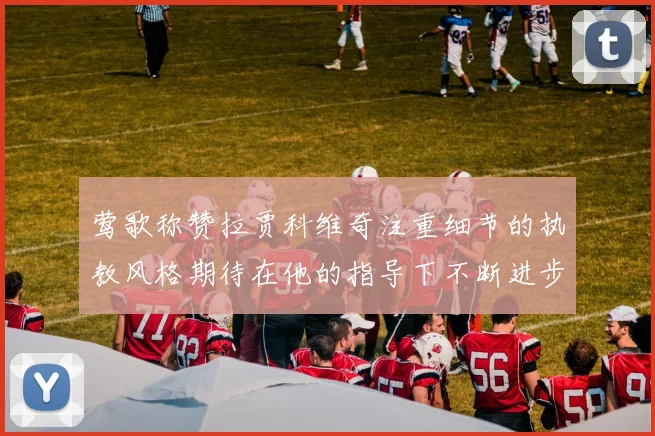 莺歌称赞拉贾科维奇注重细节的执教风格期待在他的指导下不断进步