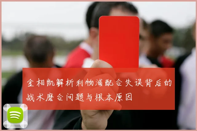 金相凯解析利物浦配合失误背后的战术磨合问题与根本原因