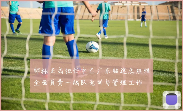 郜林正式担任中乙广东铭途总经理全面负责一线队竞训与管理工作