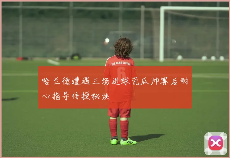 哈兰德遭遇三场进球荒瓜帅赛后耐心指导传授秘诀