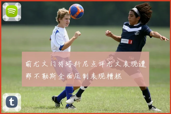 前尤文门将塔科尼点评尤文表现遭那不勒斯全面压制表现糟糕