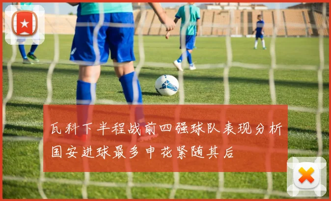 瓦科下半程战前四强球队表现分析国安进球最多申花紧随其后