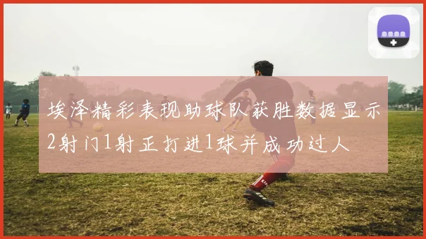 埃泽精彩表现助球队获胜数据显示2射门1射正打进1球并成功过人
