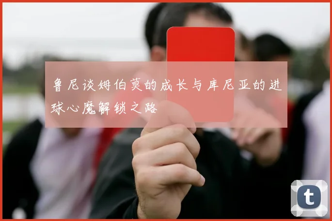 鲁尼谈姆伯莫的成长与库尼亚的进球心魔解锁之路