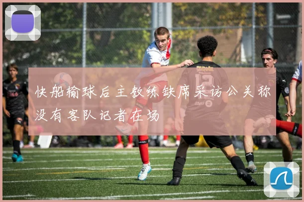 快船输球后主教练缺席采访公关称没有客队记者在场