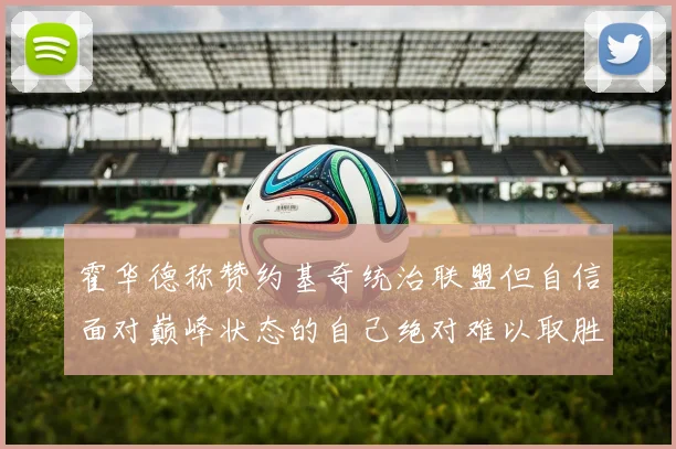 霍华德称赞约基奇统治联盟但自信面对巅峰状态的自己绝对难以取胜