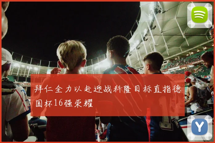 拜仁全力以赴迎战科隆目标直指德国杯16强荣耀