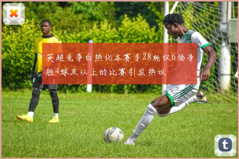 英超竞争白热化本赛季28轮仅6场净胜4球及以上的比赛引发热议