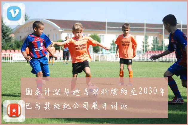 国米计划与迪马尔科续约至2030年已与其经纪公司展开讨论
