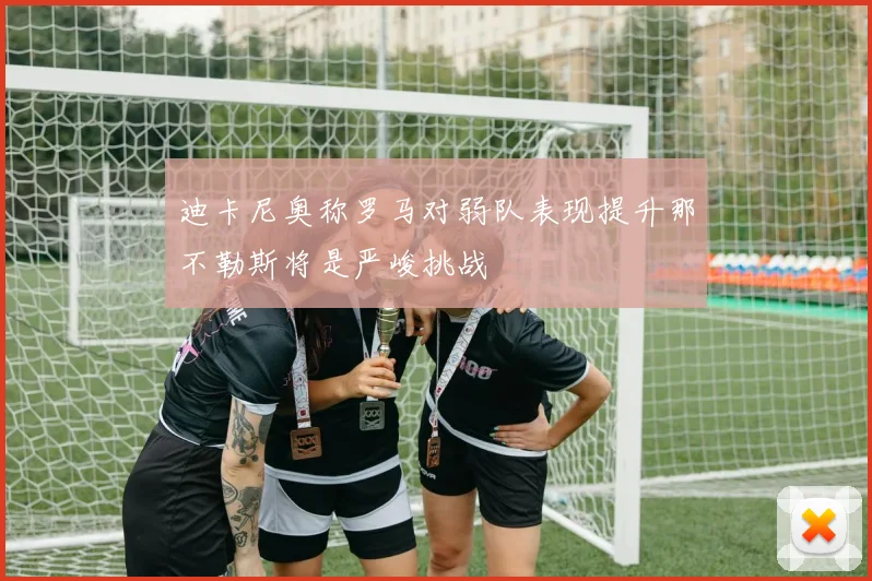 迪卡尼奥称罗马对弱队表现提升那不勒斯将是严峻挑战