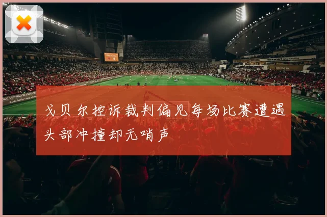 戈贝尔控诉裁判偏见每场比赛遭遇头部冲撞却无哨声