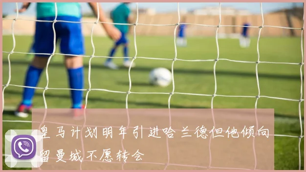 皇马计划明年引进哈兰德但他倾向留曼城不愿转会