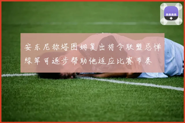 安东尼称塔图姆复出将令联盟忌惮绿军可逐步帮助他适应比赛节奏