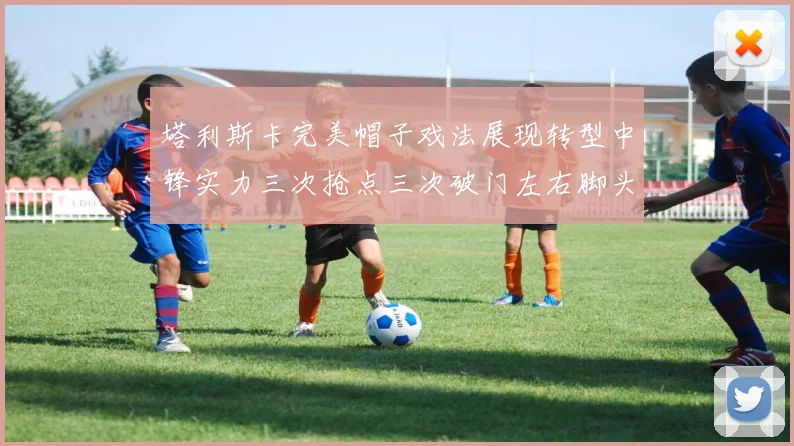 塔利斯卡完美帽子戏法展现转型中锋实力三次抢点三次破门左右脚头球俱佳