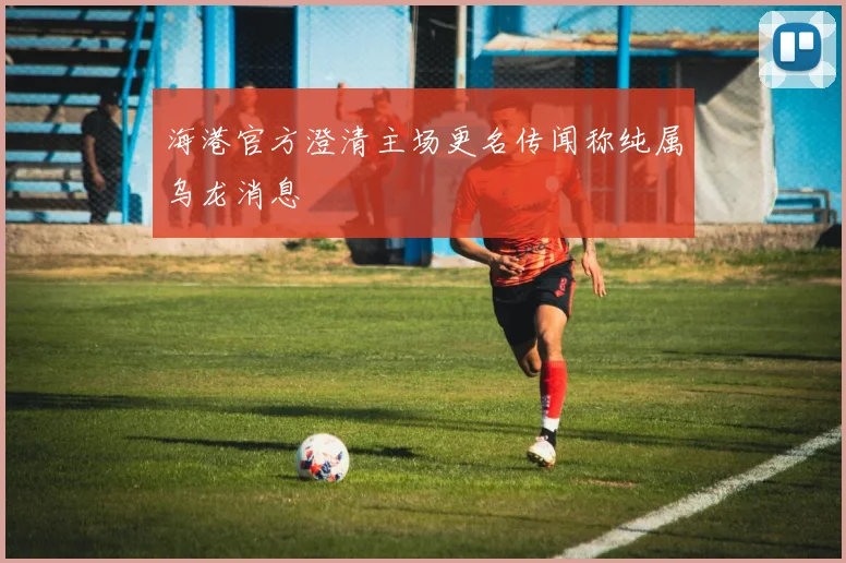海港官方澄清主场更名传闻称纯属乌龙消息
