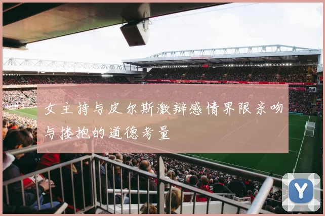 女主持与皮尔斯激辩感情界限亲吻与搂抱的道德考量