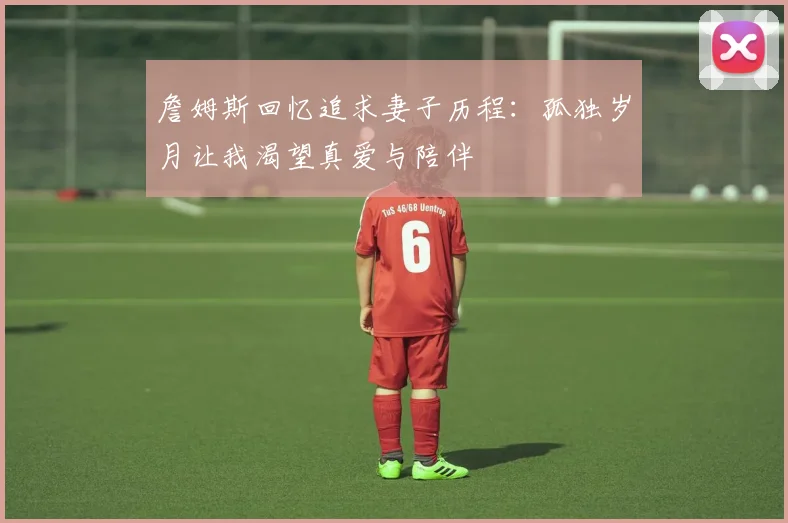 詹姆斯回忆追求妻子历程：孤独岁月让我渴望真爱与陪伴