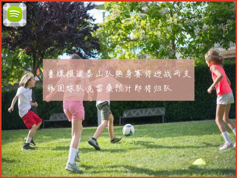鲁媒报道泰山队热身赛将迎战两支韩国球队克雷桑预计即将归队